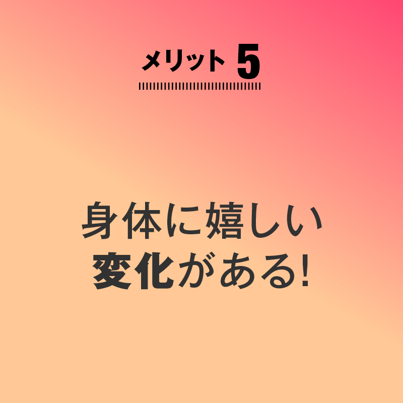 
メリット5
身体に嬉しい
変化がある! 
